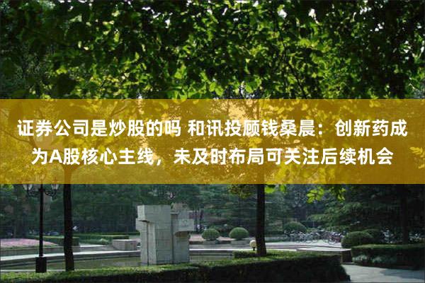 证券公司是炒股的吗 和讯投顾钱桑晨：创新药成为A股核心主线，