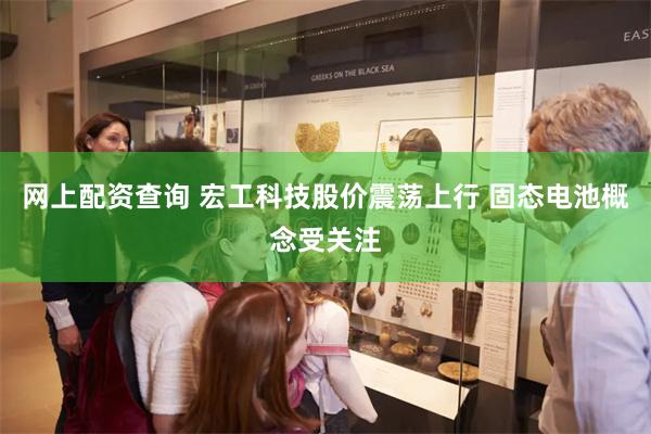 网上配资查询 宏工科技股价震荡上行 固态电池概念受关注