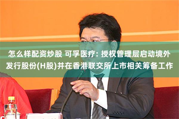怎么样配资炒股 可孚医疗: 授权管理层启动境外发行股份(H股