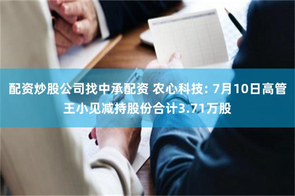 配资炒股公司找中承配资 农心科技: 7月10日高管王小见减持