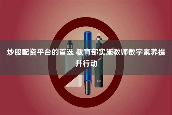 炒股配资平台的首选 教育部实施教师数字素养提升行动