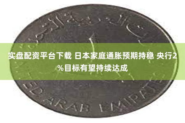 实盘配资平台下载 日本家庭通胀预期持稳 央行2%目标有望持续