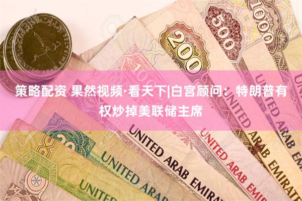 策略配资 果然视频·看天下|白宫顾问：特朗普有权炒掉美联储主