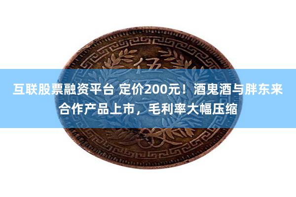 互联股票融资平台 定价200元！酒鬼酒与胖东来合作产品上市，
