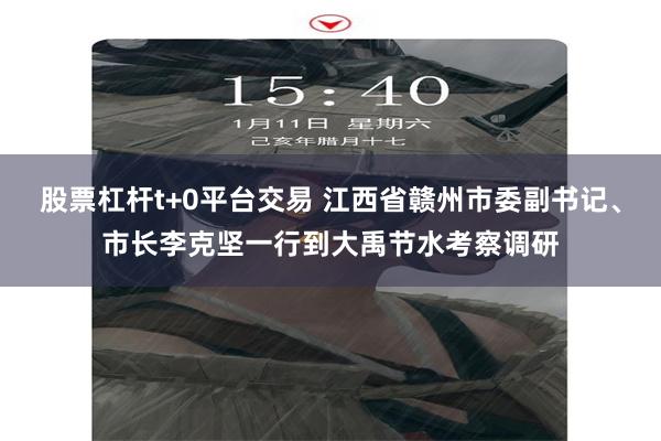 股票杠杆t+0平台交易 江西省赣州市委副书记、市长李克坚一行