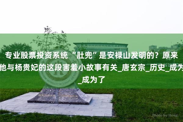 专业股票投资系统 “肚兜”是安禄山发明的？原来跟他与杨贵妃的