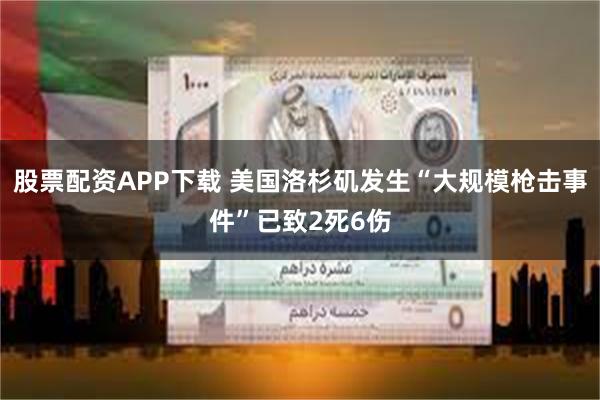 股票配资APP下载 美国洛杉矶发生“大规模枪击事件”已致2死