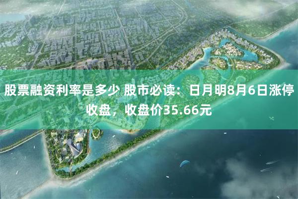 股票融资利率是多少 股市必读：日月明8月6日涨停收盘，收盘价