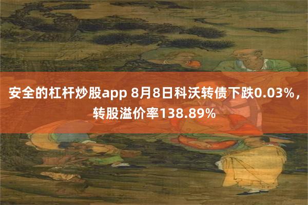 安全的杠杆炒股app 8月8日科沃转债下跌0.03%，转股溢