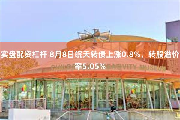 实盘配资杠杆 8月8日皖天转债上涨0.8%，转股溢价率5.0