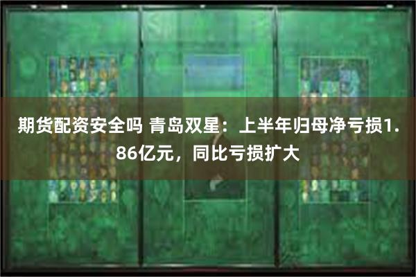 期货配资安全吗 青岛双星：上半年归母净亏损1.86亿元，同比