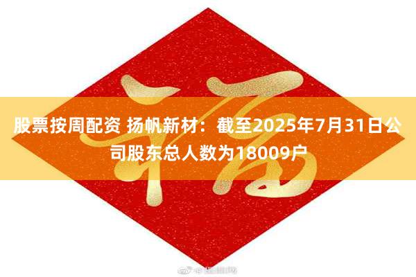 股票按周配资 扬帆新材：截至2025年7月31日公司股东总人