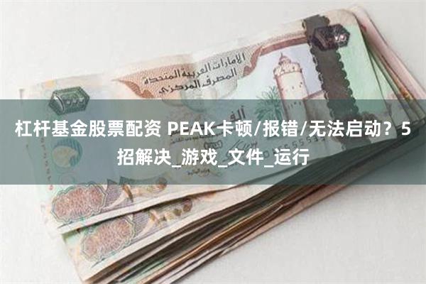 杠杆基金股票配资 PEAK卡顿/报错/无法启动？5招解决_游