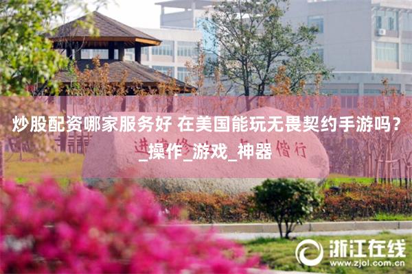 炒股配资哪家服务好 在美国能玩无畏契约手游吗？_操作_游戏_
