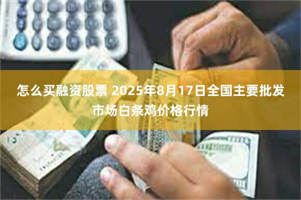 怎么买融资股票 2025年8月17日全国主要批发市场白条鸡价