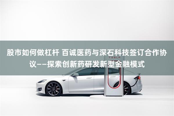 股市如何做杠杆 百诚医药与深石科技签订合作协议——探索创新药