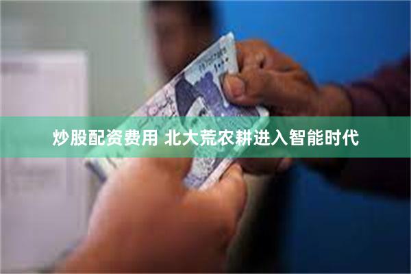炒股配资费用 北大荒农耕进入智能时代