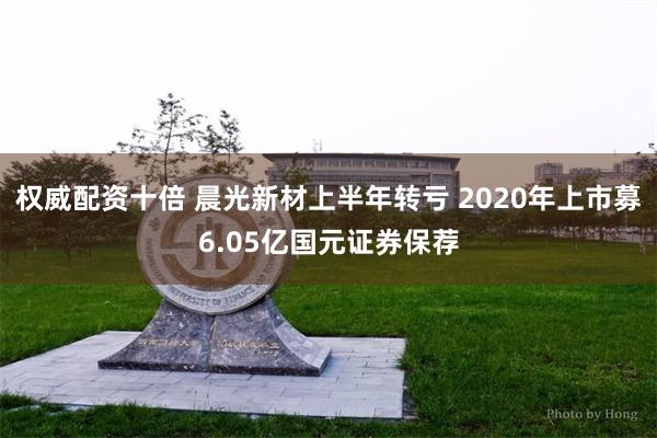 权威配资十倍 晨光新材上半年转亏 2020年上市募6.05亿