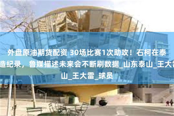 外盘原油期货配资 30场比赛1次助攻！石柯在泰山队创造纪录，
