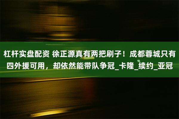 杠杆实盘配资 徐正源真有两把刷子！成都蓉城只有四外援可用，却