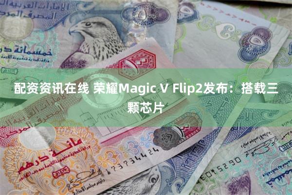 配资资讯在线 荣耀Magic V Flip2发布：搭载三颗芯