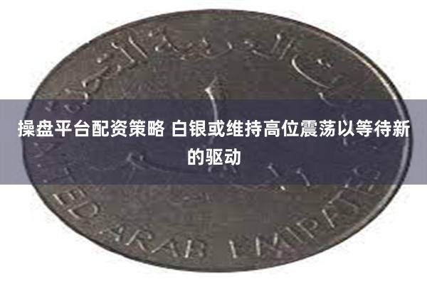 操盘平台配资策略 白银或维持高位震荡以等待新的驱动