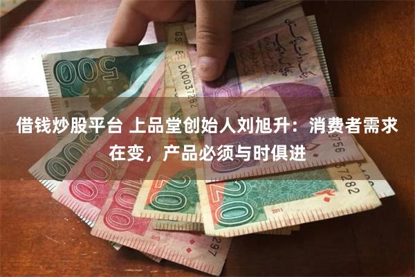 借钱炒股平台 上品堂创始人刘旭升：消费者需求在变，产品必须与