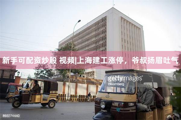 新手可配资炒股 视频|上海建工涨停，爷叔扬眉吐气