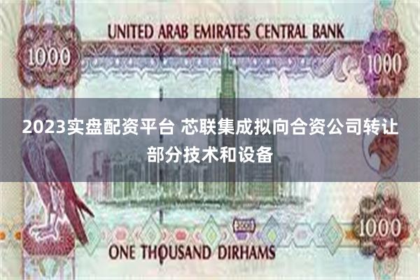 2023实盘配资平台 芯联集成拟向合资公司转让部分技术和设备