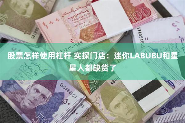 股票怎样使用杠杆 实探门店：迷你LABUBU和星星人都缺货了