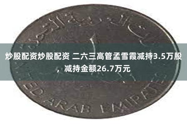炒股配资炒股配资 二六三高管孟雪霞减持3.5万股，减持金额2