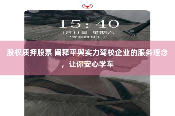 股权质押股票 阐释平舆实力驾校企业的服务理念，让你安心学车