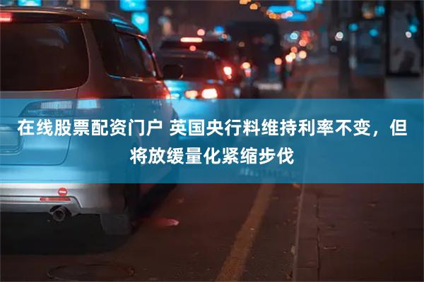 在线股票配资门户 英国央行料维持利率不变，但将放缓量化紧缩步