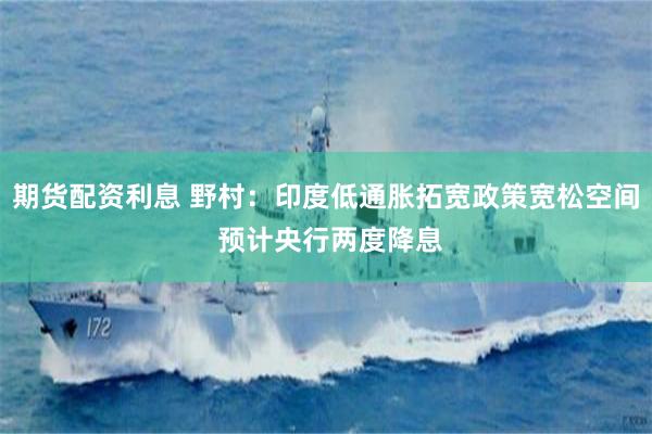 期货配资利息 野村：印度低通胀拓宽政策宽松空间 预计央行两度