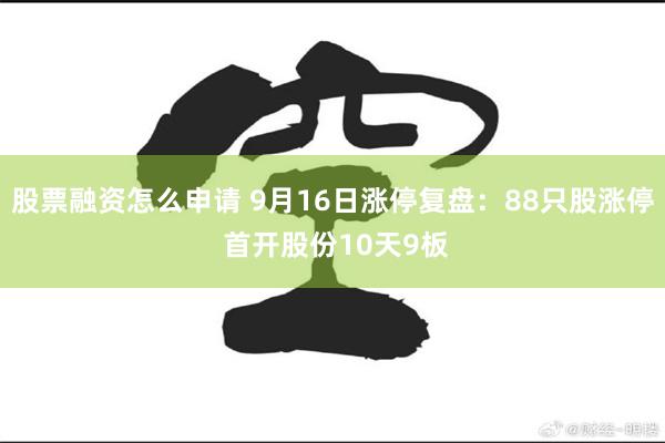 股票融资怎么申请 9月16日涨停复盘：88只股涨停 首开股份
