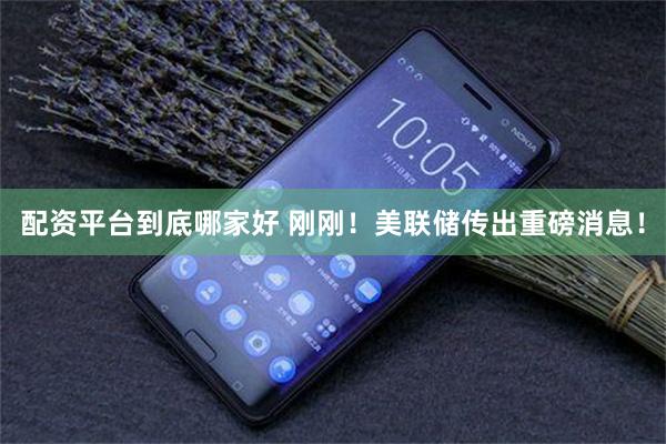 配资平台到底哪家好 刚刚！美联储传出重磅消息！