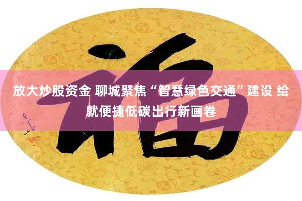 放大炒股资金 聊城聚焦“智慧绿色交通”建设 绘就便捷低碳出行