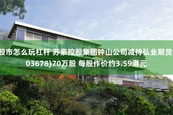 股市怎么玩杠杆 苏豪控股集团钟山公司减持弘业期货(03678