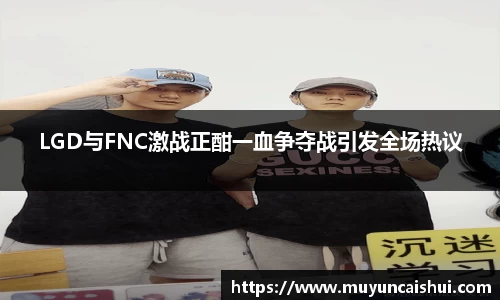 LGD与FNC激战正酣一血争夺战引发全场热议