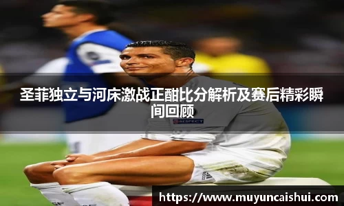 圣菲独立与河床激战正酣比分解析及赛后精彩瞬间回顾