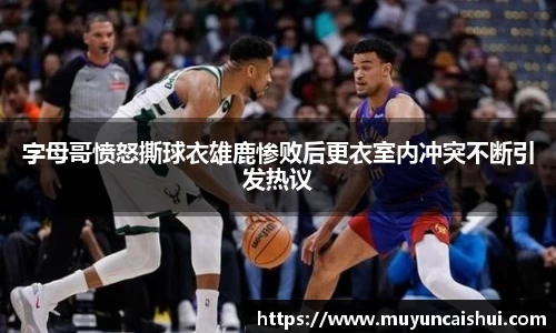 字母哥愤怒撕球衣雄鹿惨败后更衣室内冲突不断引发热议