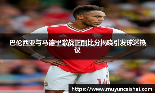 巴伦西亚与马德里激战正酣比分揭晓引发球迷热议