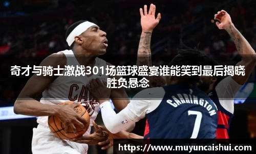 奇才与骑士激战301场篮球盛宴谁能笑到最后揭晓胜负悬念