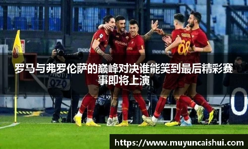 罗马与弗罗伦萨的巅峰对决谁能笑到最后精彩赛事即将上演