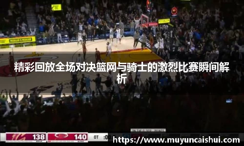 精彩回放全场对决篮网与骑士的激烈比赛瞬间解析